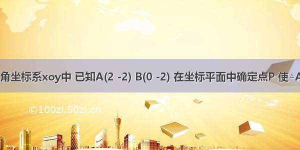 在平面直角坐标系xoy中 已知A(2 -2) B(0 -2) 在坐标平面中确定点P 使△AOP与△A