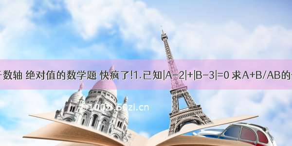 初一关于数轴 绝对值的数学题 快疯了!1.已知|A-2|+|B-3|=0 求A+B/AB的值.2.从