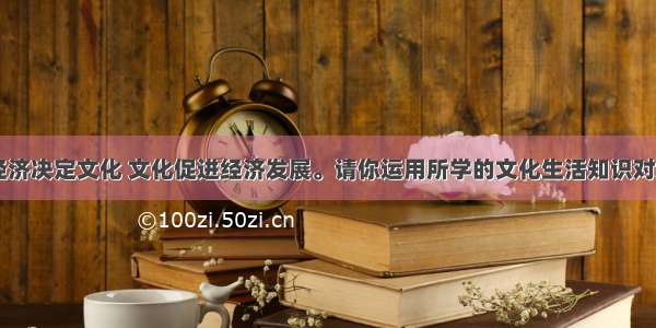 有人认为 经济决定文化 文化促进经济发展。请你运用所学的文化生活知识对这种观点进