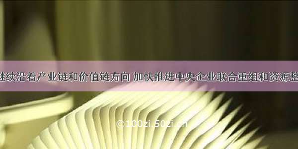 我国将继续沿着产业链和价值链方向 加快推进中央企业联合重组和资源整合 到20