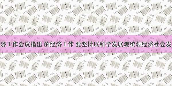 中央经济工作会议指出 的经济工作 要坚持以科学发展观统领经济社会发展全局 