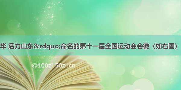 以“和谐中华 活力山东”命名的第十一届全国运动会会徽（如右图） 整体结构创意来源