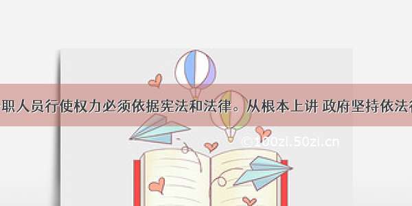 政府及其公职人员行使权力必须依据宪法和法律。从根本上讲 政府坚持依法行政 就是A.