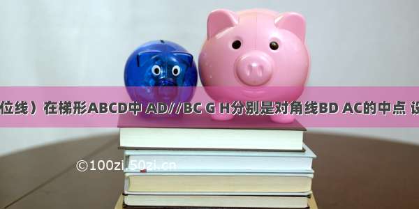 （梯形中位线）在梯形ABCD中 AD//BC G H分别是对角线BD AC的中点 设BC-AD=1