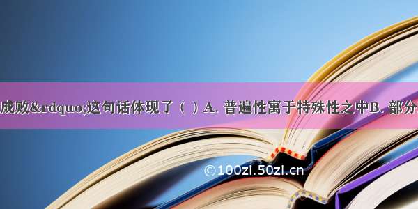 &ldquo;细节决定成败&rdquo;这句话体现了（）A. 普遍性寓于特殊性之中B. 部分对整体的决定作用