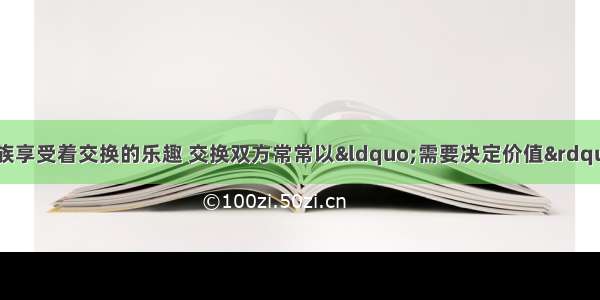 “换客”一族享受着交换的乐趣 交换双方常常以“需要决定价值”作为信条。这表明：A.