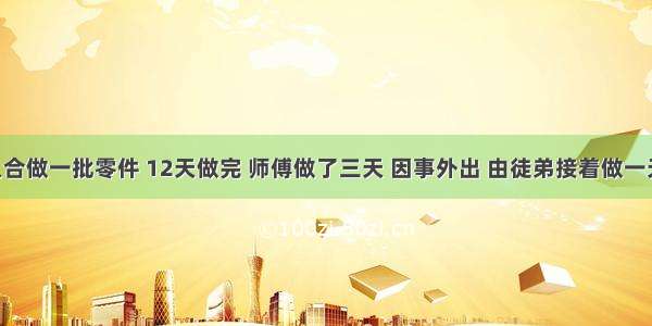 师徒二人合做一批零件 12天做完 师傅做了三天 因事外出 由徒弟接着做一天 共完成