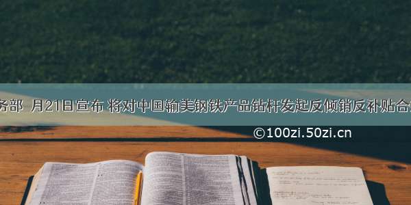 美国商务部１月21日宣布 将对中国输美钢铁产品钻杆发起反倾销反补贴合并调查。