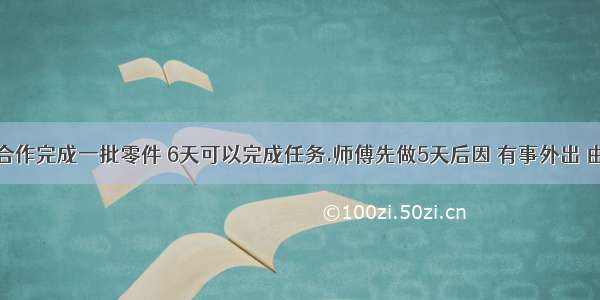 师徒两人合作完成一批零件 6天可以完成任务.师傅先做5天后因 有事外出 由徒弟接着