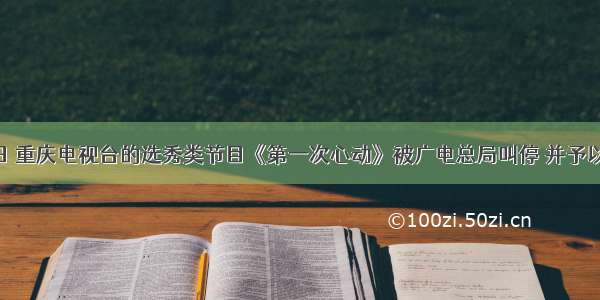 8月15日 重庆电视台的选秀类节目《第一次心动》被广电总局叫停 并予以全国通