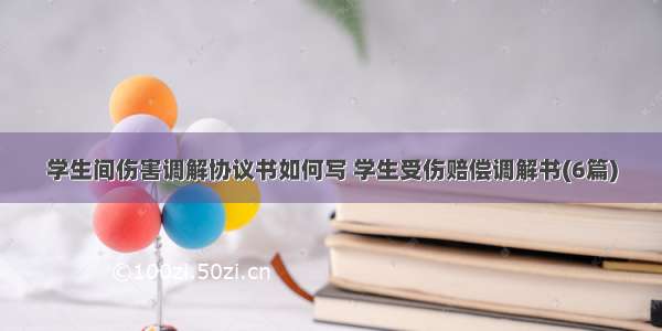 学生间伤害调解协议书如何写 学生受伤赔偿调解书(6篇)