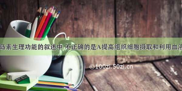 下列有关胰岛素生理功能的叙述中 不正确的是A提高组织细胞摄取和利用血液中葡萄糖的