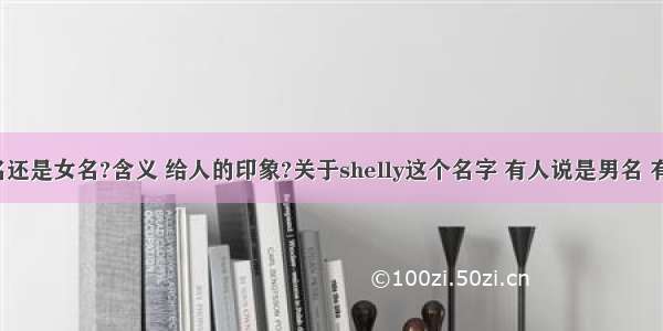 shelly是男名还是女名?含义 给人的印象?关于shelly这个名字 有人说是男名 有人说是女名.