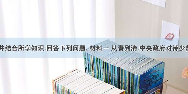 阅读材料并结合所学知识.回答下列问题. 材料一 从秦到清.中央政府对待少数民族地区