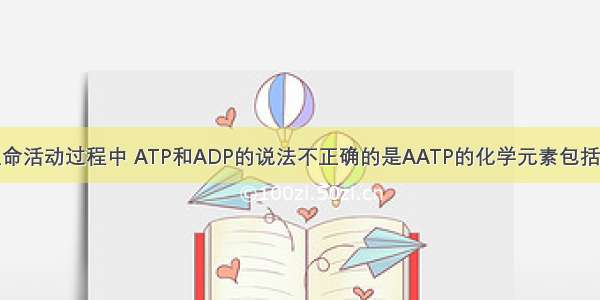 关于细胞生命活动过程中 ATP和ADP的说法不正确的是AATP的化学元素包括了C H O N 