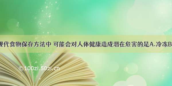 单选题下列现代食物保存方法中 可能会对人体健康造成潜在危害的是A.冷冻B.真空包装C.