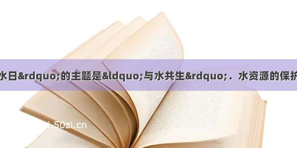 3月22日&ldquo;世界水日&rdquo;的主题是&ldquo;与水共生&rdquo;．水资源的保护和合理使用已受到人们