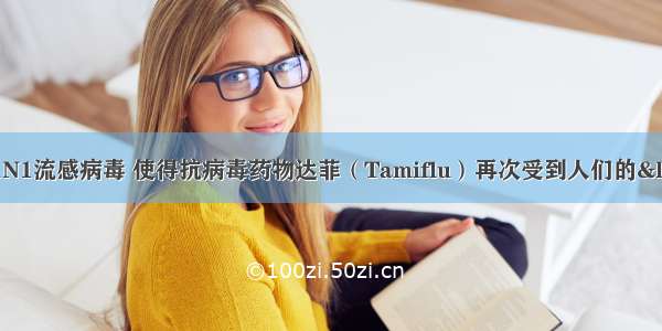 目前流行的甲型H1N1流感病毒 使得抗病毒药物达菲（Tamiflu）再次受到人们的“关注”