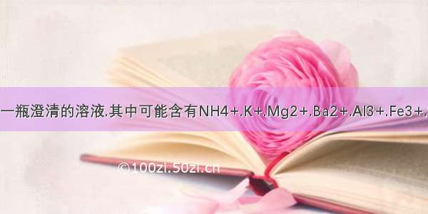 有一瓶澄清的溶液.其中可能含有NH4+.K+.Mg2+.Ba2+.Al3+.Fe3+.SO
