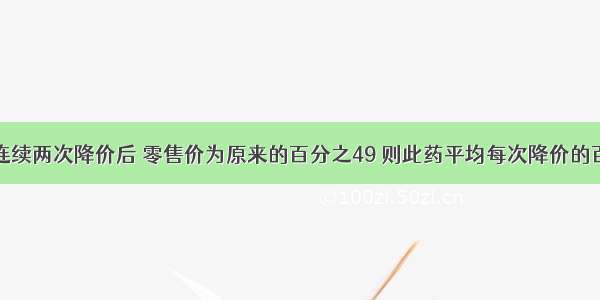 某药品连续两次降价后 零售价为原来的百分之49 则此药平均每次降价的百分率为