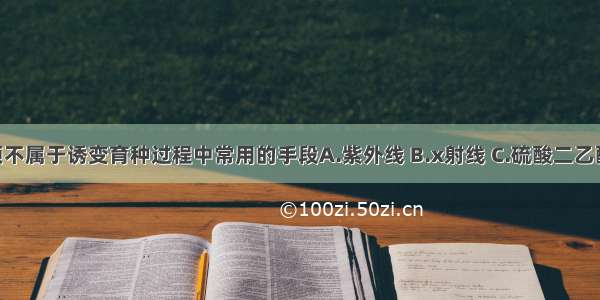 下列哪个选项不属于诱变育种过程中常用的手段A.紫外线 B.x射线 C.硫酸二乙酯 D.秋水仙素