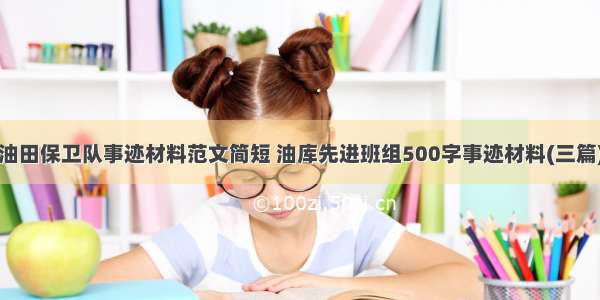 油田保卫队事迹材料范文简短 油库先进班组500字事迹材料(三篇)