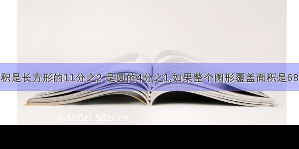 阴影部分面积是长方形的11分之2 是圆的4分之1.如果整个图形覆盖面积是68cm2 重叠面