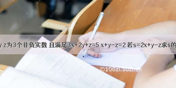 已知x y z为3个非负实数 且满足3x+2y+z=5 x+y-z=2 若s=2x+y-z求s的取值