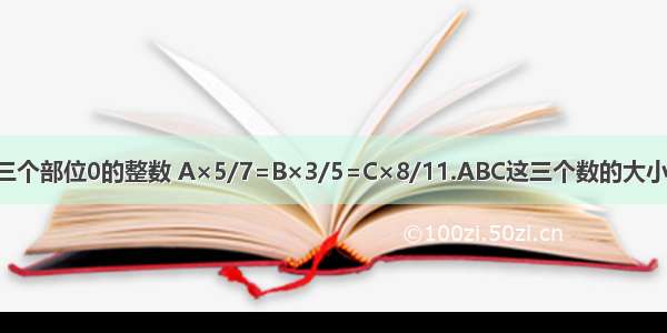 已知ABC是三个部位0的整数 A×5/7=B×3/5=C×8/11.ABC这三个数的大小关系是什么?