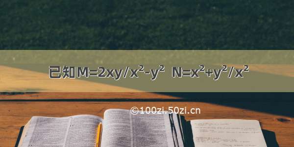 已知M=2xy/x²-y²  N=x²+y²/x²