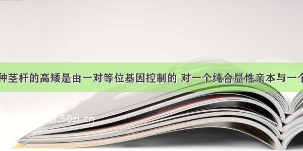 水稻某些品种茎杆的高矮是由一对等位基因控制的 对一个纯合显性亲本与一个纯合隐性亲