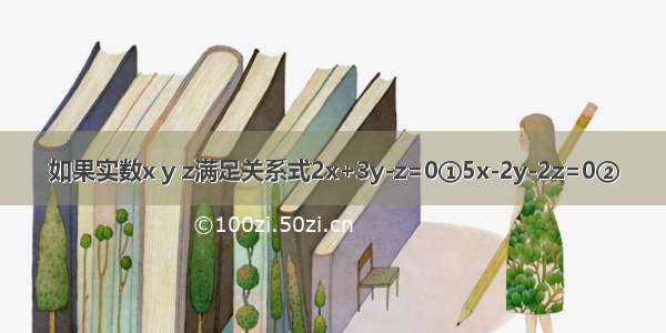 如果实数x y z满足关系式2x+3y-z=0①5x-2y-2z=0②