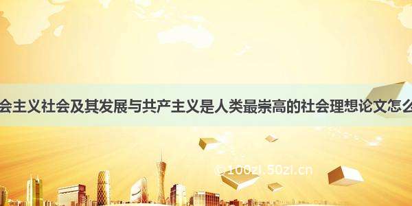 社会主义社会及其发展与共产主义是人类最崇高的社会理想论文怎么写