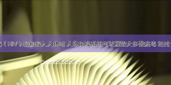 艾滋病病毒（HIV）最初侵入人体时 人体免疫系统可以摧毁大多数病毒 经过一段时间的