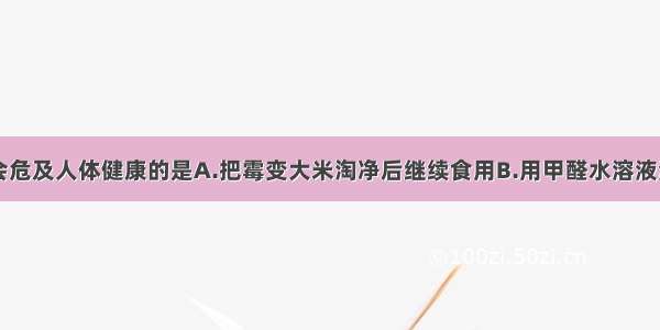 下列做法不会危及人体健康的是A.把霉变大米淘净后继续食用B.用甲醛水溶液浸泡水产品C.