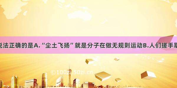 单选题下列说法正确的是A.“尘土飞扬”就是分子在做无规则运动B.人们搓手取暖 是通过做