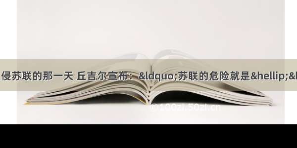 单选题就在希特勒入侵苏联的那一天 丘吉尔宣布：“苏联的危险就是……我们的危险 也