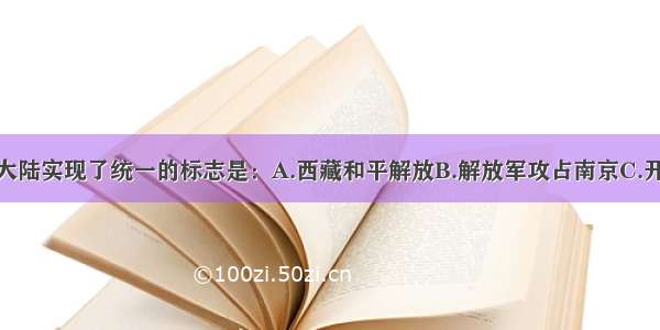 单选题祖国大陆实现了统一的标志是：A.西藏和平解放B.解放军攻占南京C.开国大典D.土