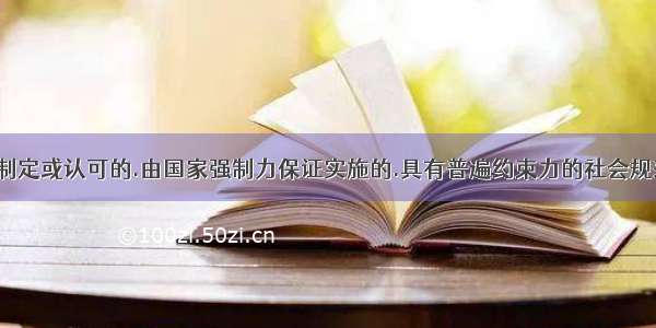 法律是国家制定或认可的.由国家强制力保证实施的.具有普遍约束力的社会规范.其目的在