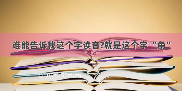 谁能告诉我这个字读音?就是这个字 “角”