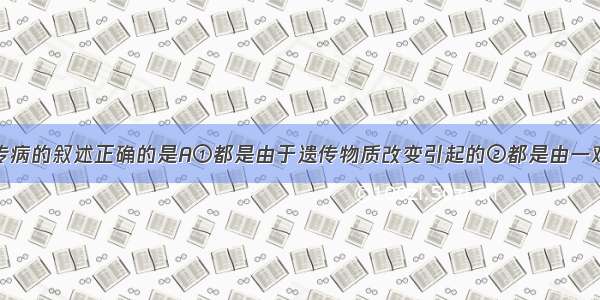 有关人类遗传病的叙述正确的是A①都是由于遗传物质改变引起的②都是由一对等位基因控