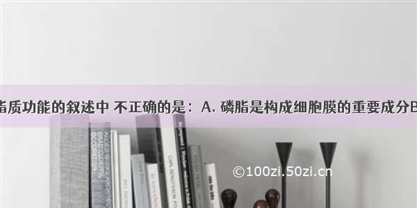 下列关于脂质功能的叙述中 不正确的是：A. 磷脂是构成细胞膜的重要成分B. 维生素D