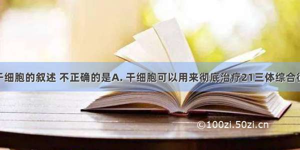 下列有关干细胞的叙述 不正确的是A. 干细胞可以用来彻底治疗21三体综合征B. 干细胞