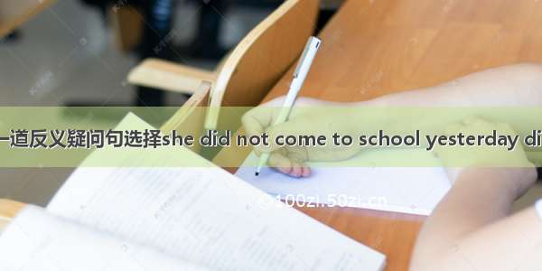 一道反义疑问句选择she did not come to school yesterday did