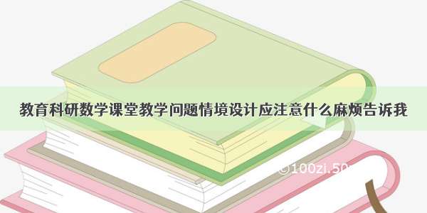 教育科研数学课堂教学问题情境设计应注意什么麻烦告诉我