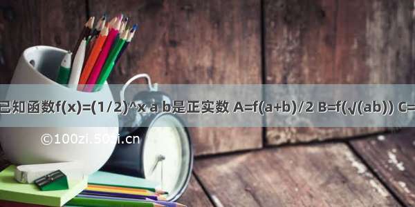 已知函数f(x)=(1/2)^x a b是正实数 A=f(a+b)/2 B=f(√(ab)) C=f