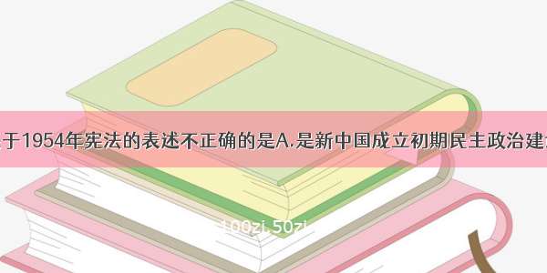 单选题下列关于1954年宪法的表述不正确的是A.是新中国成立初期民主政治建设的一大成果