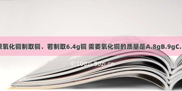 用氢气还原氧化铜制取铜．若制取6.4g铜 需要氧化铜的质量是A.8gB.9gC.10gD.11g