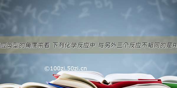 单选题从反应类型的角度来看 下列化学反应中 与另外三个反应不相同的是A.锌粒与稀硫