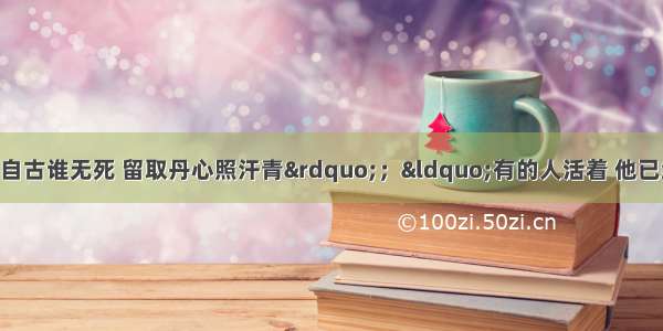 单选题“人生自古谁无死 留取丹心照汗青”；“有的人活着 他已经死了；有的人死了 